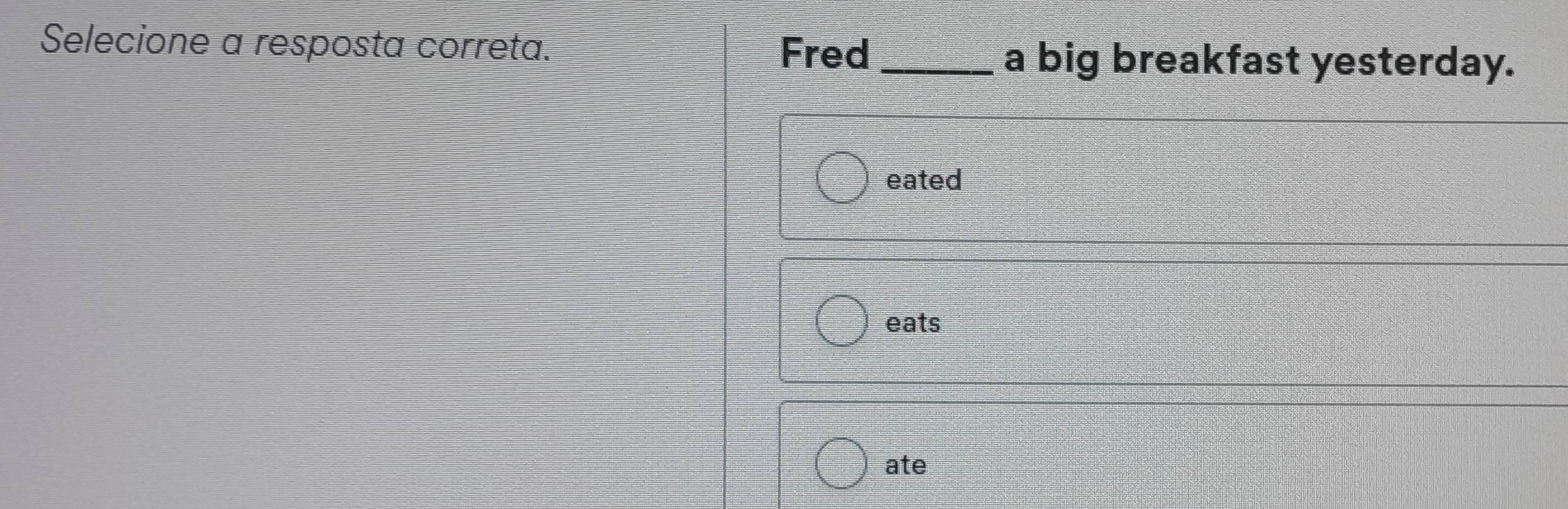 Fred 
Selecione a resposta correta. _a big breakfast yesterday. 
eated 
eats 
ate