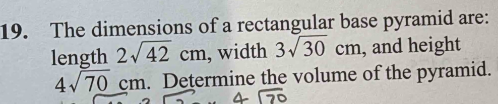 The dimensions of a rectangular base pyramid are: 
length 2sqrt(42)cm , width 3sqrt(30)cm , and height
4sqrt(70)cm. Determine the volume of the pyramid.