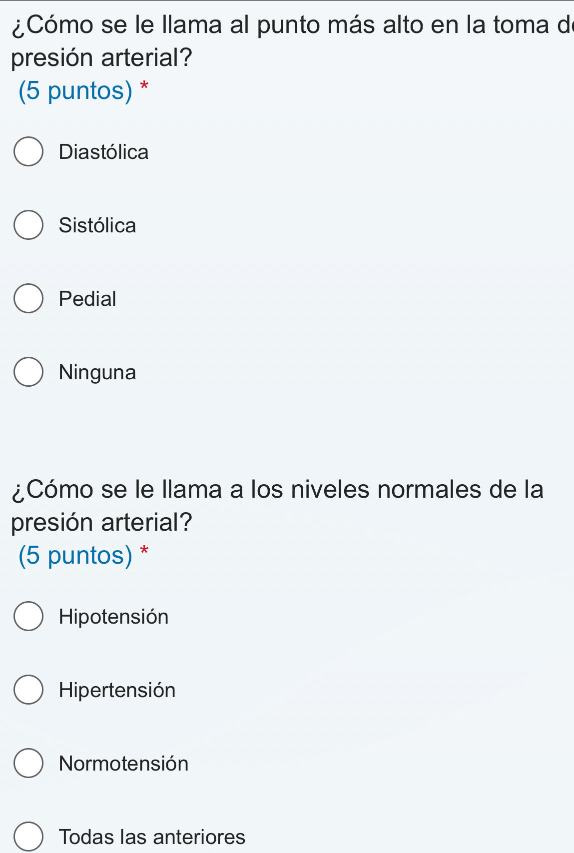 ¿Cómo se le llama al punto más alto en la toma de
presión arterial?
(5 puntos) *
Diastólica
Sistólica
Pedial
Ninguna
¿Cómo se le llama a los niveles normales de la
presión arterial?
(5 puntos) *
Hipotensión
Hipertensión
Normotensión
Todas las anteriores