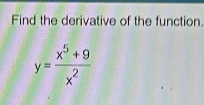 Find the derivative of the function.
y= (x^5+9)/x^2 