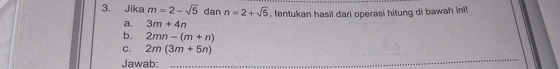 Jika m=2-sqrt(5) dan n=2+sqrt(5) , tentukan hasil dari operasi hitung di bawah ini! 
a. 3m+4n
b. 2mn-(m+n)
C. 2m(3m+5n)
Jawab: 
_