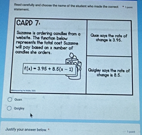 Read carefully and choose the name of the student who made the correct * 1 point
statement.
Quan
Quigley
Justify your answer below. * 1 point