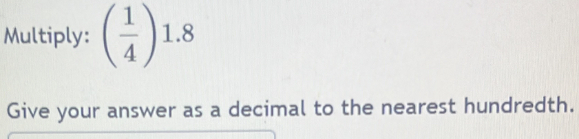 Multiply: ( 1/4 )1.8
Give your answer as a decimal to the nearest hundredth.