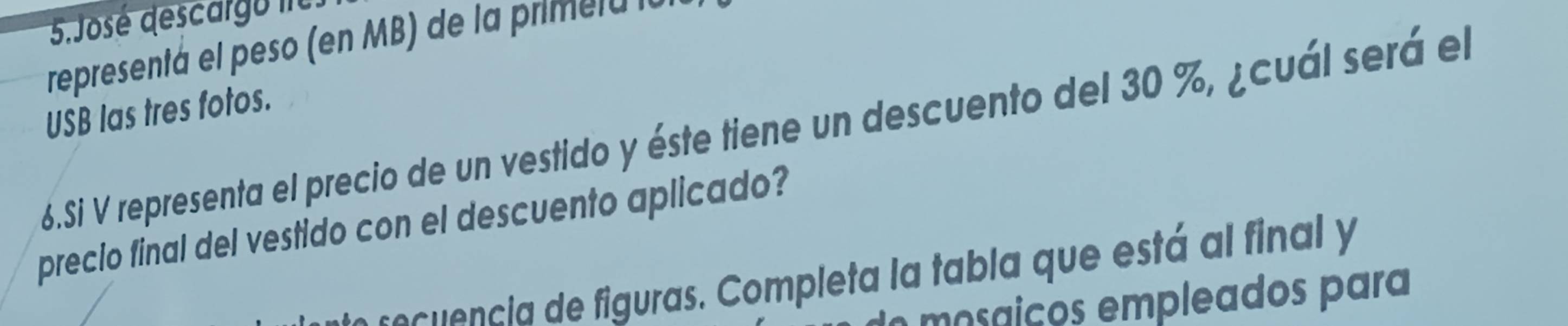 José descarg o le 
representa ri r 
USB las tres fotos. 
6.Si V representa el precio de un vestido y éste tiene un descuento del 30 %, ¿cuál será el 
precio final del vestido con el descuento aplicado? 
e encia igu a ompleta a ta la que está na y 
mosáçços empleados para