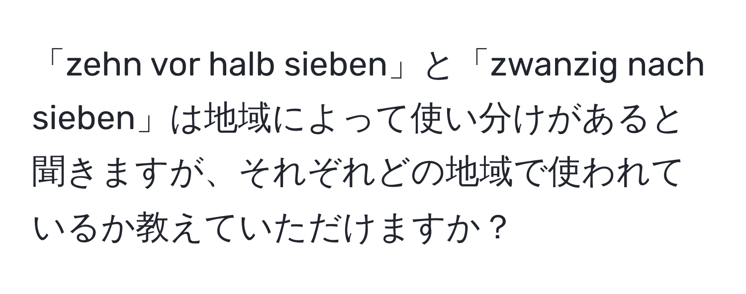 「zehn vor halb sieben」と「zwanzig nach sieben」は地域によって使い分けがあると聞きますが、それぞれどの地域で使われているか教えていただけますか？