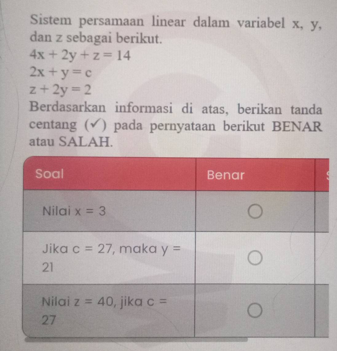 Sistem persamaan linear dalam variabel x, y,
dan z sebagai berikut.
4x+2y+z=14
2x+y=c
z+2y=2
Berdasarkan informasi di atas, berikan tanda
centang (√) pada pernyataan berikut BENAR
atau SALAH.