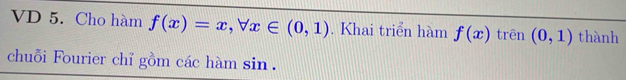 VD 5. Cho hàm f(x)=x, forall x∈ (0,1). Khai triển hàm f(x) trên (0,1) thành 
chuỗi Fourier chỉ gồm các hàm sin .