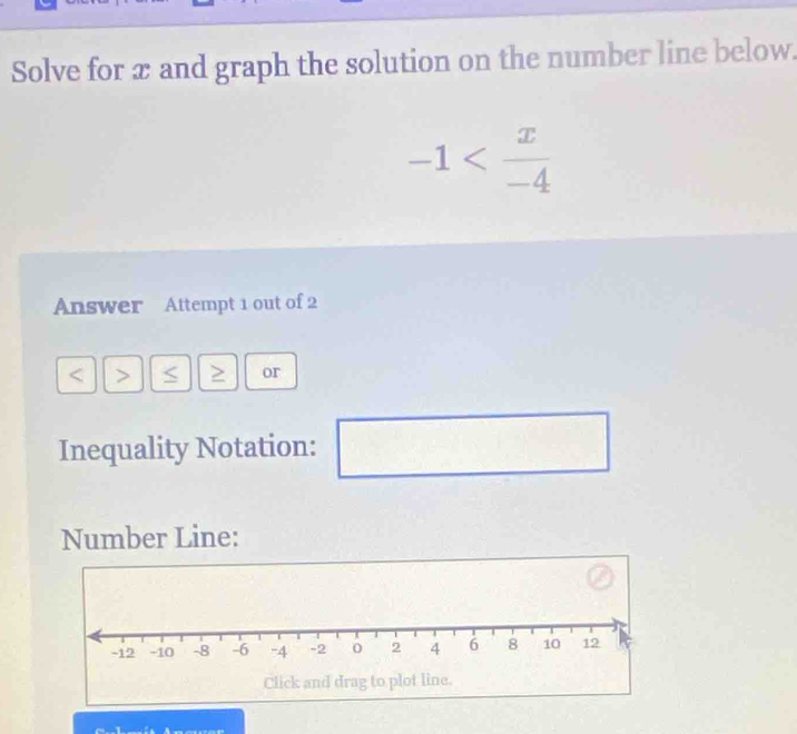 Solve for x and graph the solution on the number line below.
-1
Answer Attempt 1 out of 2 
/ 2 or 
Inequality Notation:
beginpmatrix endpmatrix
Number Line: