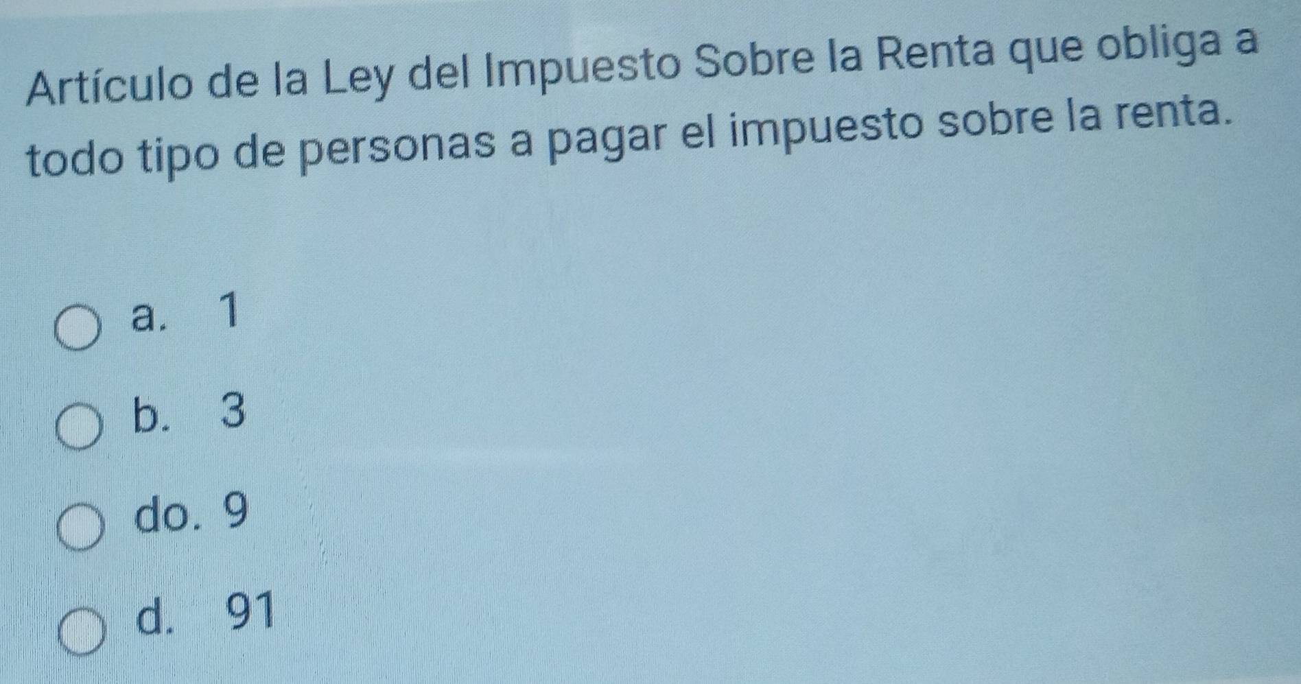 Artículo de la Ley del Impuesto Sobre la Renta que obliga a
todo tipo de personas a pagar el impuesto sobre la renta.
a. 1
b. 3
do. 9
d. 91