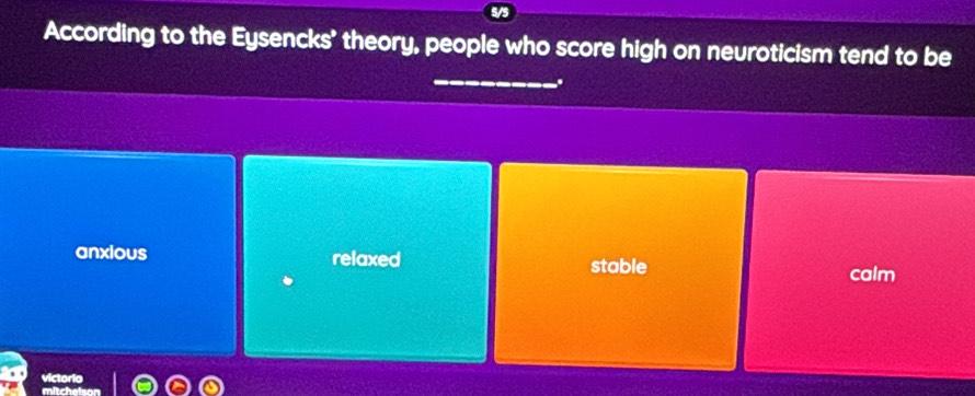 According to the Eysencks' theory, people who score high on neuroticism tend to be
anxious relaxed stable
calm