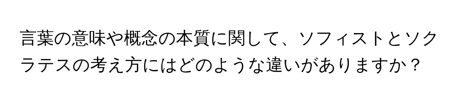 言葉の意味や概念の本質に関して、ソフィストとソクラテスの考え方にはどのような違いがありますか？