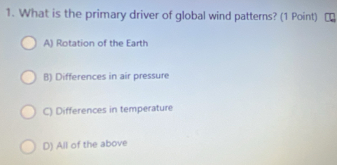 What is the primary driver of global wind patterns? (1 Point) ₹
A) Rotation of the Earth
B) Differences in air pressure
C) Differences in temperature
D) All of the above