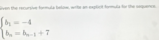 Given the recursive formula below, write an explicit formula for the sequence.
beginarrayl b_1=-4 b_n=b_n-1+7endarray.