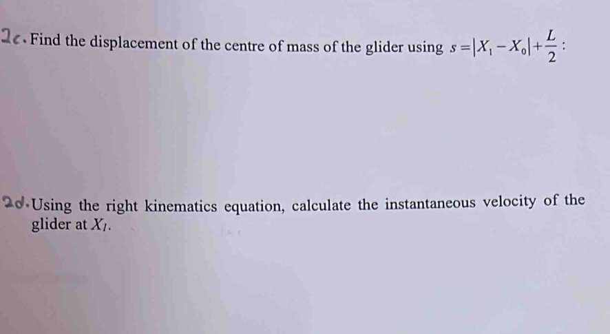 Find the displacement of the centre of mass of the glider using s=|X_1-X_0|+ L/2  : 
Using the right kinematics equation, calculate the instantaneous velocity of the 
glider at X_l.