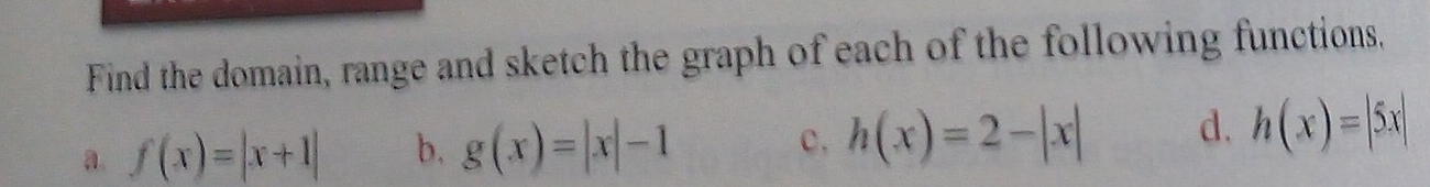 Find the domain, range and sketch the graph of each of the following functions.
a. f(x)=|x+1| b. g(x)=|x|-1 c. h(x)=2-|x| d. h(x)=|5x|