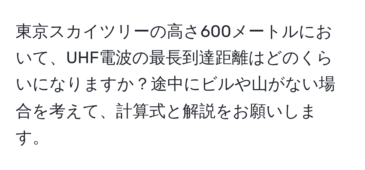 東京スカイツリーの高さ600メートルにおいて、UHF電波の最長到達距離はどのくらいになりますか？途中にビルや山がない場合を考えて、計算式と解説をお願いします。