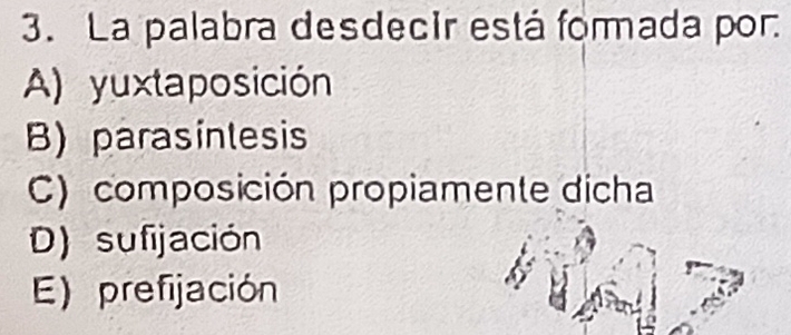 La palabra desdecir está formada por.
A) yuxtaposición
B)parasinlesis
C) composición propiamente dicha
D) sufijación
E) prefijación