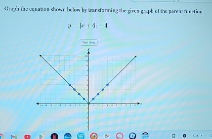 Graph the equation shown below by transforming the given graph of the parent function.
y=|x+4|-4
Start Over 
Oct 14 1: