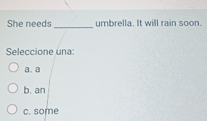 She needs _umbrella. It will rain soon.
Seleccione una:
a. a
b. an
c. some