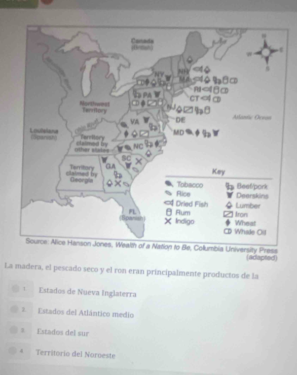 a University Press
(adapted)
La madera, el pescado seco y el ron eran principalmente productos de la
1 Estados de Nueva Inglaterra
2. Estados del Atlántico medio
③ Estados del sur
4. Territorio del Noroeste