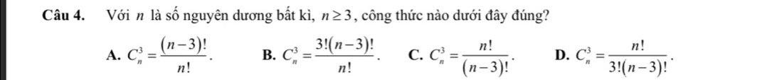 Với n là số nguyên dương bắt kì, n≥ 3 , công thức nào dưới đây đúng?
A. C_n^(3=frac (n-3)!)n!. B. C_n^(3=frac 3!(n-3)!)n!. C. C_n^(3=frac n!)(n-3)!. D. C_n^(3=frac n!)3!(n-3)!.