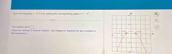 Solve the inequality 1-x^2≤ 0 by reading the corresponding graph y=1-x^2.
The salution set is □ .
(Type your answer in interval notation. Use integers or fractions for any numbers in 
the expression.)