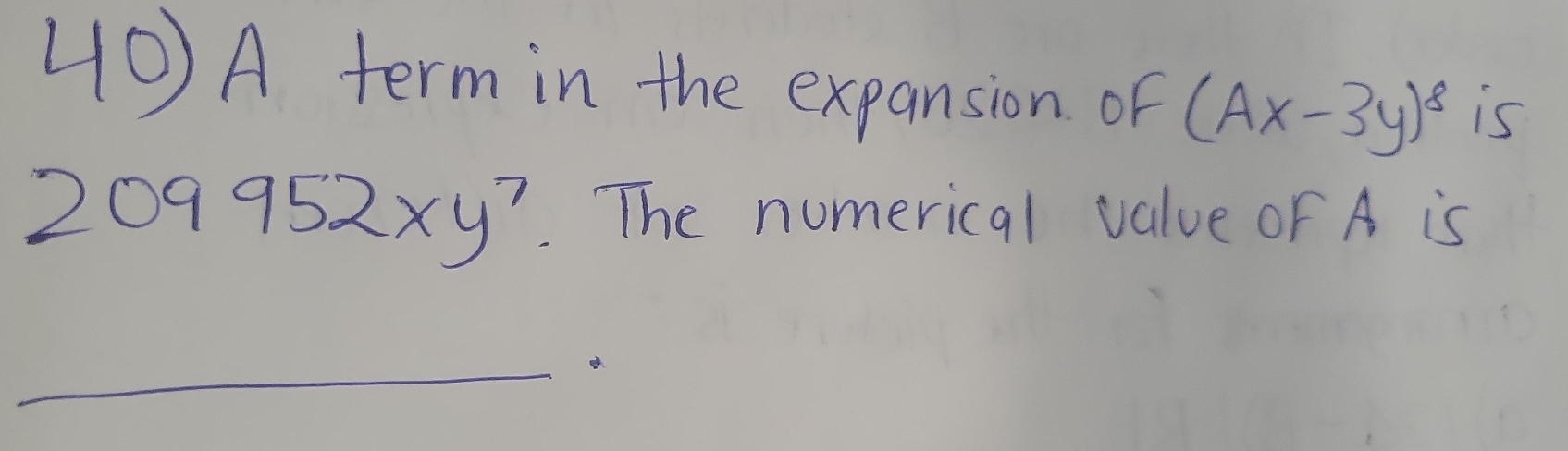 A term in the expansion of (Ax-3y)^8 is
209952xy^7. The numerical value oF A is
_