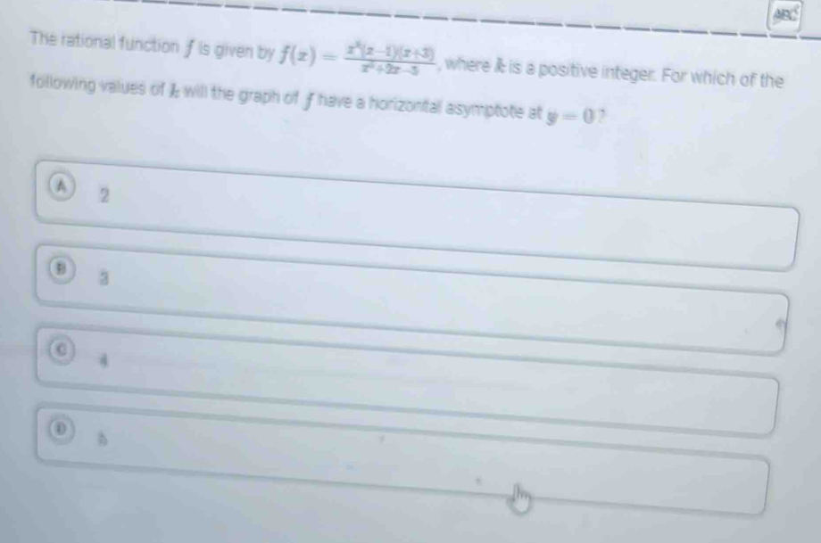 The rational function if is given by f(x)= (x^2(x-1)(x+3))/x^2+2x-5  , where & is a positive integer. For which of the
following values of 1 will the graph of ƒ have a horizontal asymptote at y=0 2
a 2
3
a 4