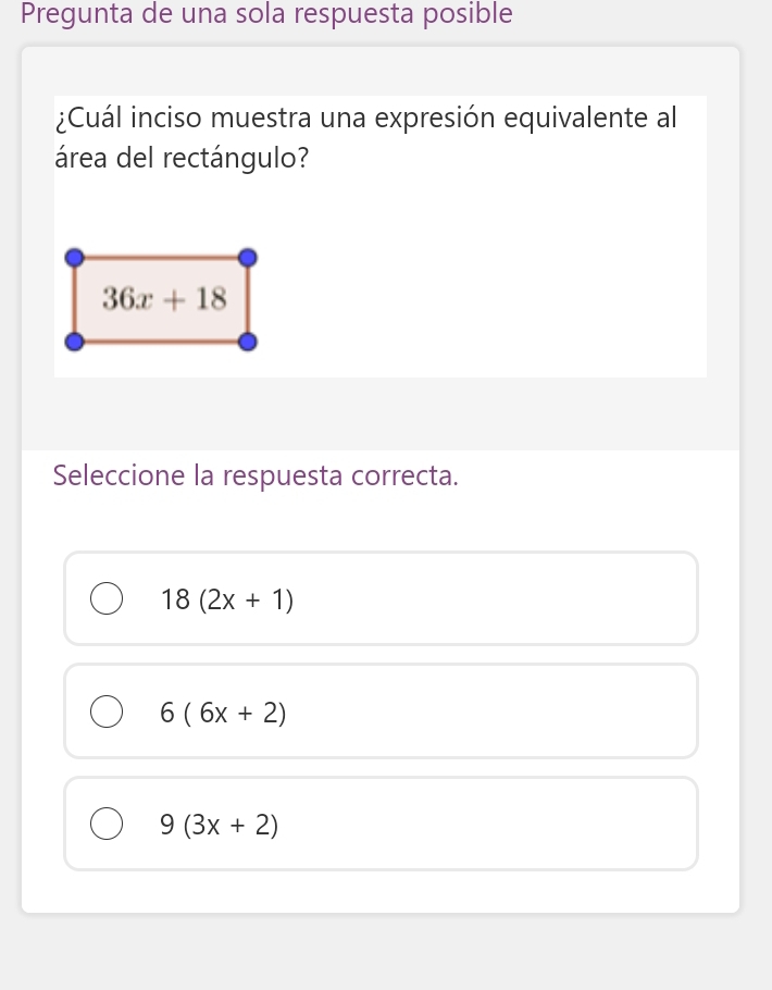 Pregunta de una sola respuesta posible
¿Cuál inciso muestra una expresión equivalente al
área del rectángulo?
36x+18
Seleccione la respuesta correcta.
18(2x+1)
6(6x+2)
9(3x+2)