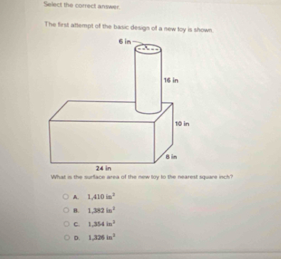 Select the correct answer.
The first attempt of the basic design of a new toy is shown.
What is the surface area of the new toy to the nearest square inch?
A. 1,410in^2
B. 1,382in^2
C. 1,354in^2
D. 1,326in^2