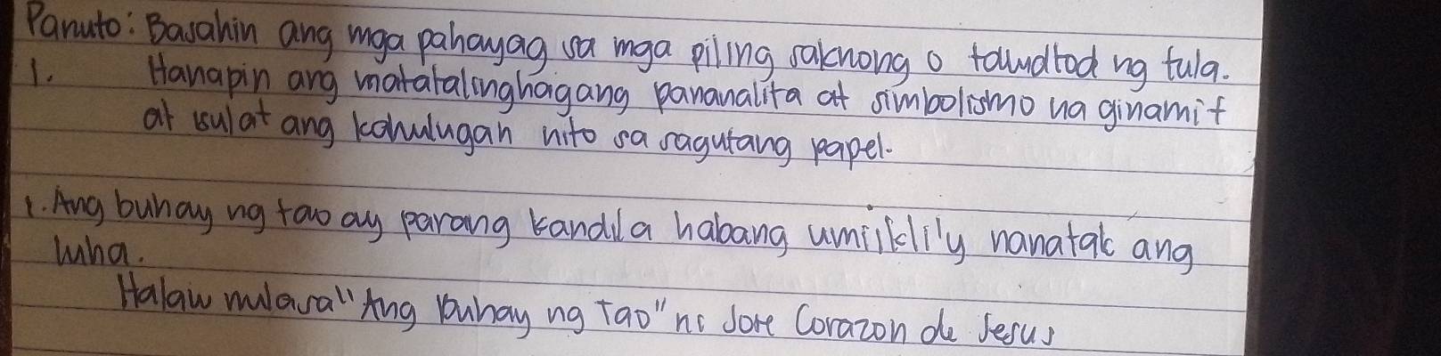 Panuto: Bavahin ang mga pahayag va mga piling saknong o tollndtod ng fula. 
1. Hanapin ang matatalinghagang pananalita at simbolismo ua ginamif 
at usulat ang kohulugan nito saragutang papel. 
1. Ang buhay ng tao ay parang kandla habang umiklly nanatal ang 
Wha. 
Halaw maa " Ang yuhay ng Tao" ns Jore Corazon de fesus