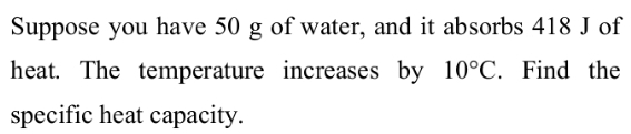 Suppose you have 50 g of water, and it absorbs 418 J of 
heat. The temperature increases by 10°C. Find the 
specific heat capacity.