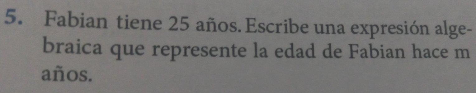 Fabian tiene 25 años. Escribe una expresión alge- 
braica que represente la edad de Fabian hace m 
años.