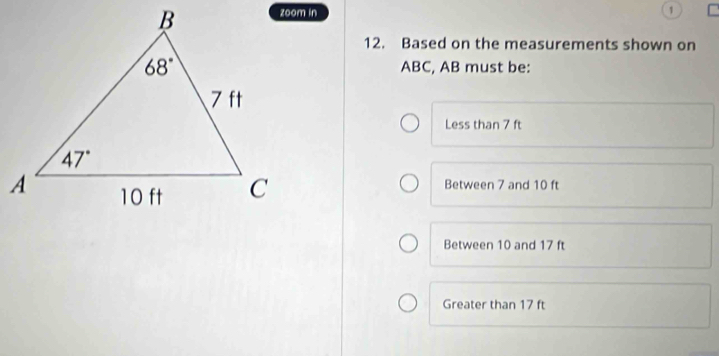 1
12. Based on the measurements shown on
ABC, AB must be:
Less than 7 ft
Between 7 and 10 ft
Between 10 and 17 ft
Greater than 17 ft