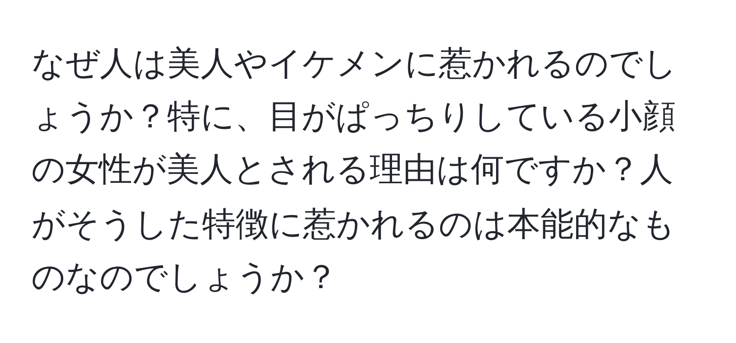 なぜ人は美人やイケメンに惹かれるのでしょうか？特に、目がぱっちりしている小顔の女性が美人とされる理由は何ですか？人がそうした特徴に惹かれるのは本能的なものなのでしょうか？