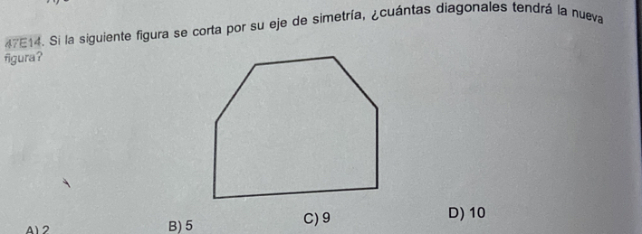 47E14. Si la siguiente figura se corta por su eje de simetría, ¿cuántas diagonales tendrá la nueva
figura?
A) 2 B) 5 C) 9
D) 10