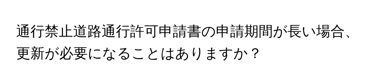 通行禁止道路通行許可申請書の申請期間が長い場合、更新が必要になることはありますか？