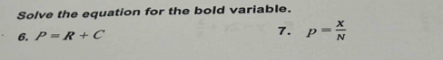 Solve the equation for the bold variable. 
7. 
6. P=R+C p= x/N 