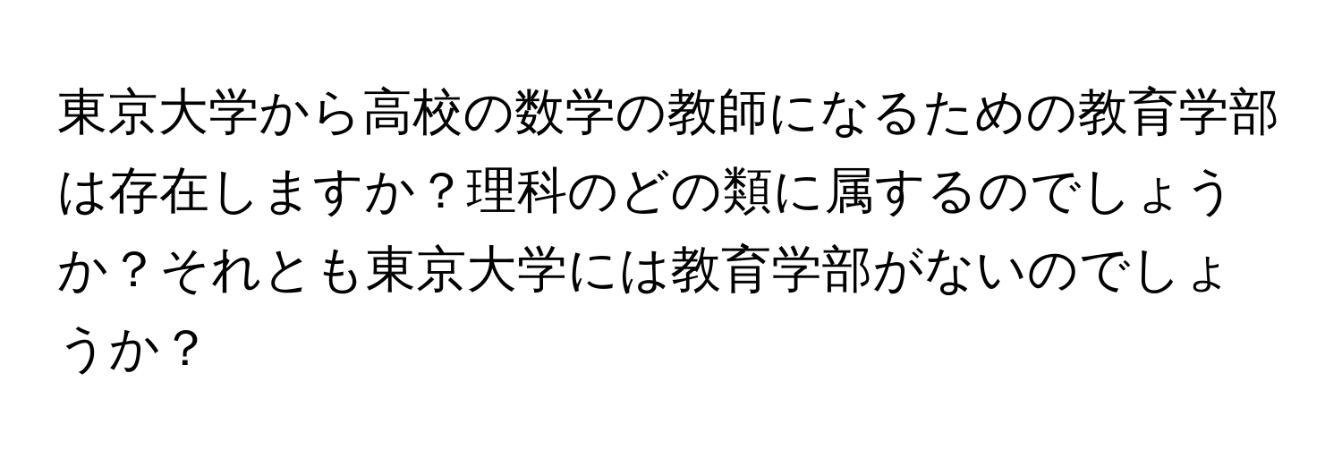 東京大学から高校の数学の教師になるための教育学部は存在しますか？理科のどの類に属するのでしょうか？それとも東京大学には教育学部がないのでしょうか？