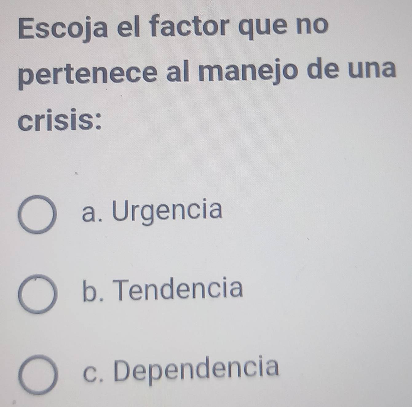 Escoja el factor que no
pertenece al manejo de una
crisis:
a. Urgencia
b. Tendencia
c. Dependencia