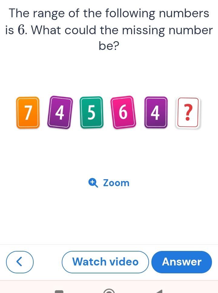 The range of the following numbers 
is 6. What could the missing number 
be?
7 4 5 6 4 ? 
+ Zoom 
< Watch video Answer