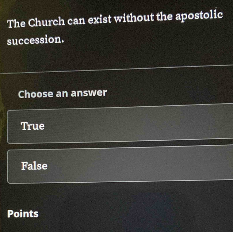 The Church can exist without the apostolic
succession.
Choose an answer
True
False
Points