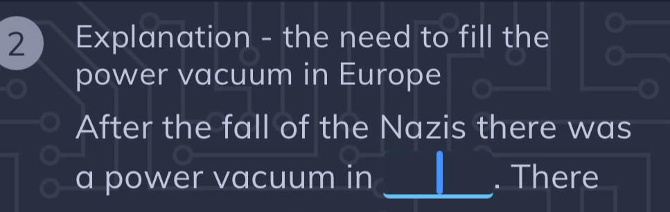 Explanation - the need to fill the 
power vacuum in Europe 
After the fall of the Nazis there was 
a power vacuum in _. There