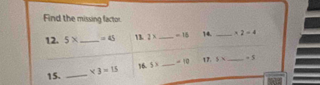 Find the missing factor. 
12. 5* _  =45 13. 2x _  =16 14. _ * 2=4
15. _ * 3=15 16. 5x _  =10 17. 5x _  =S