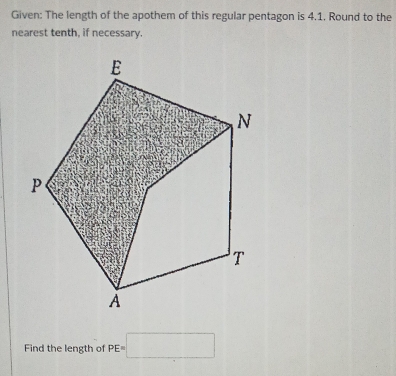 Given: The length of the apothem of this regular pentagon is 4.1. Round to the 
nearest tenth, if necessary. 
Find the length of PE=□