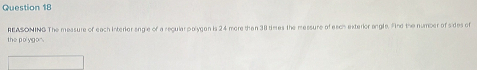 REASONING The measure of each interior angle of a regular polygon is 24 more than 38 times the measure of each exterior angle. Find the number of sides of 
the polygon.