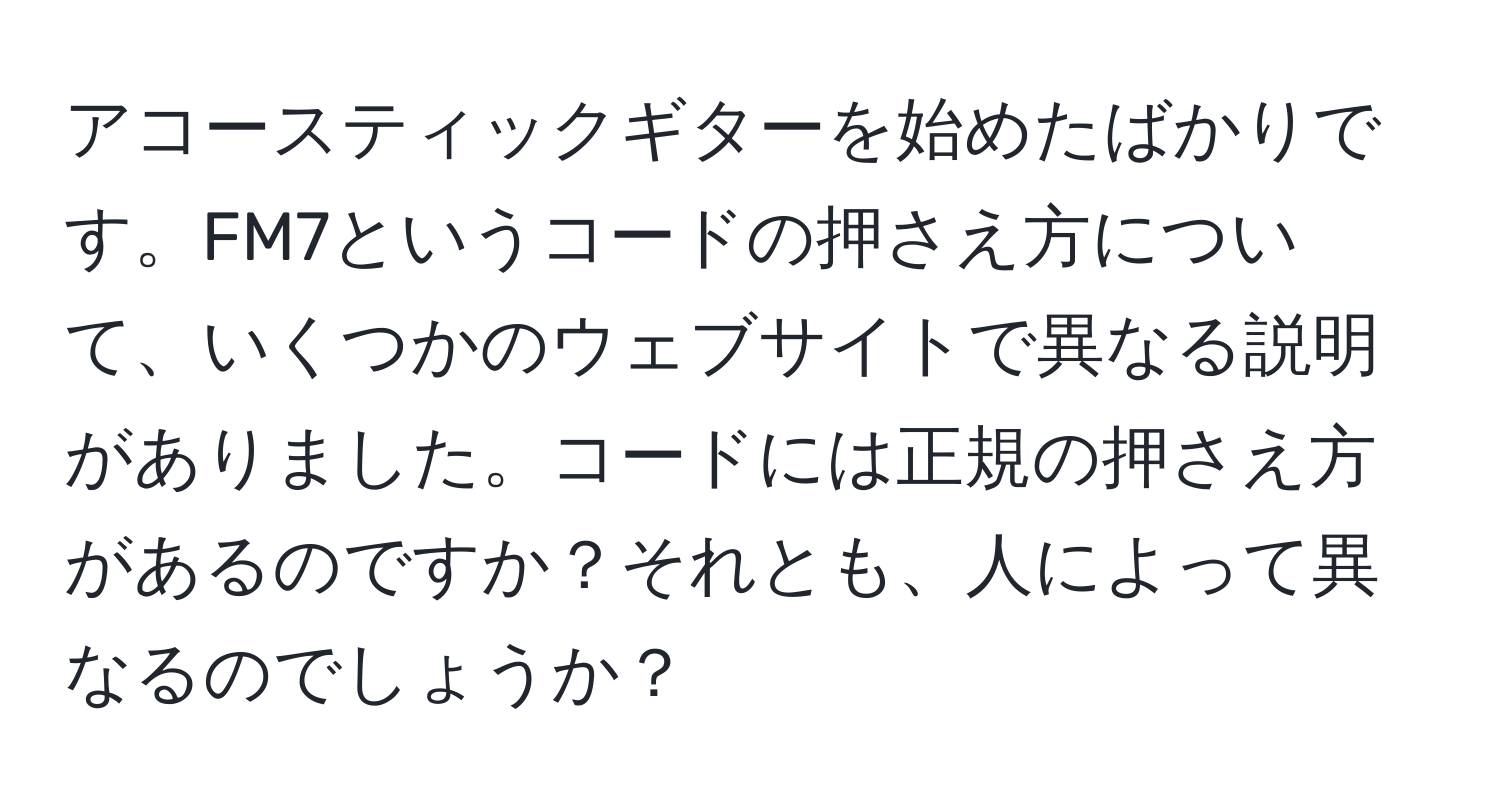 アコースティックギターを始めたばかりです。FM7というコードの押さえ方について、いくつかのウェブサイトで異なる説明がありました。コードには正規の押さえ方があるのですか？それとも、人によって異なるのでしょうか？