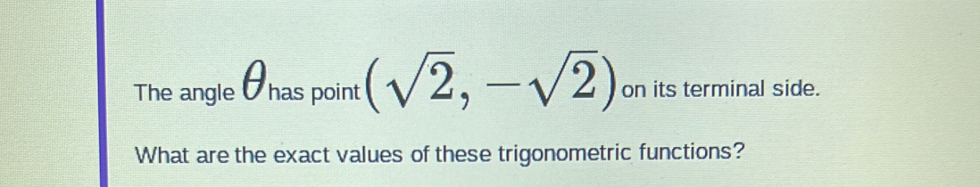 The angle θhas point (sqrt(2),-sqrt(2)) on its terminal side. 
What are the exact values of these trigonometric functions?