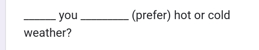 you _(prefer) hot or cold 
weather?