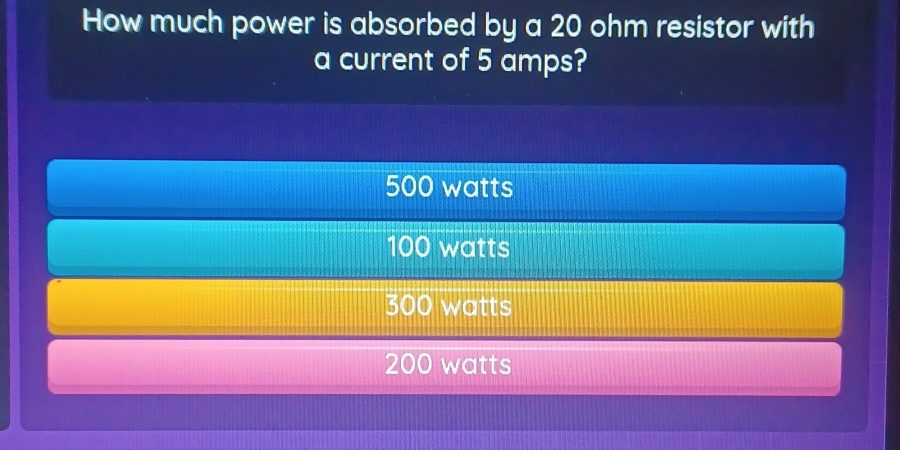 How much power is absorbed by a 20 ohm resistor with
a current of 5 amps?
500 watts
100 watts
300 watts
200 watts